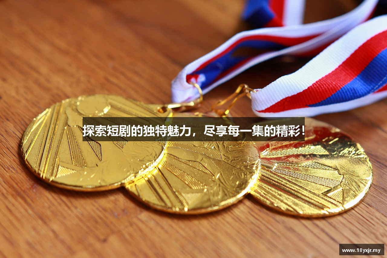 探索短剧的独特魅力，尽享每一集的精彩！